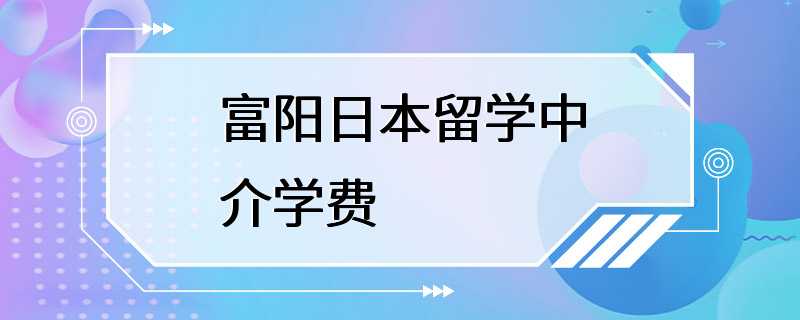 富阳日本留学中介学费