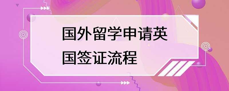 国外留学申请英国签证流程