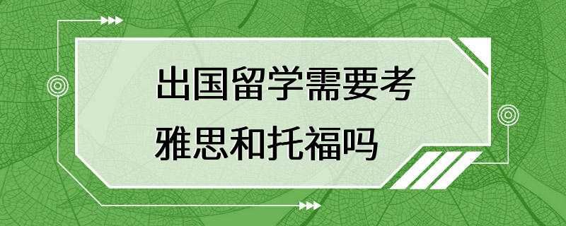 出国留学需要考雅思和托福吗