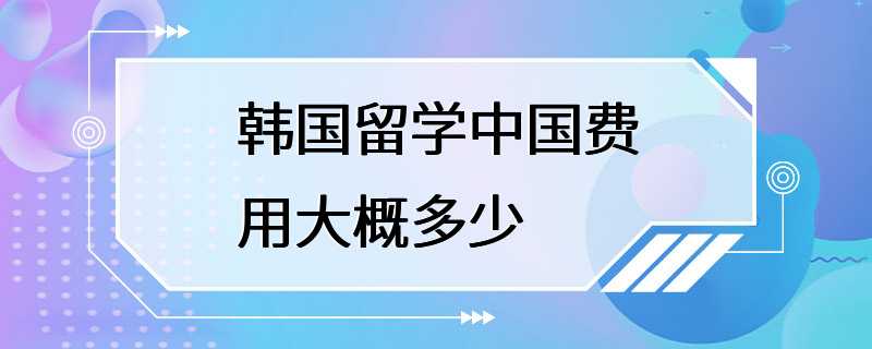 韩国留学中国费用大概多少