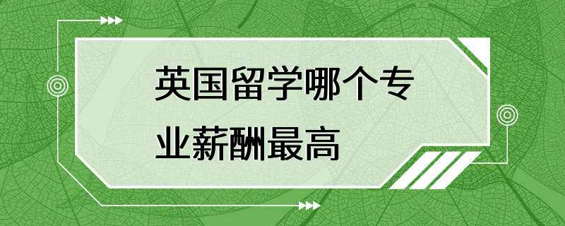 英国留学哪个专业薪酬最高