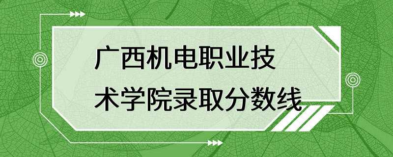 广西机电职业技术学院录取分数线