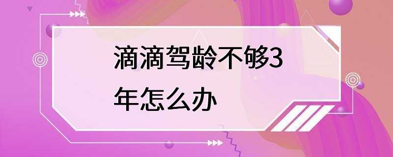 滴滴驾龄不够3年怎么办