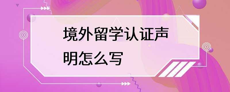 境外留学认证声明怎么写