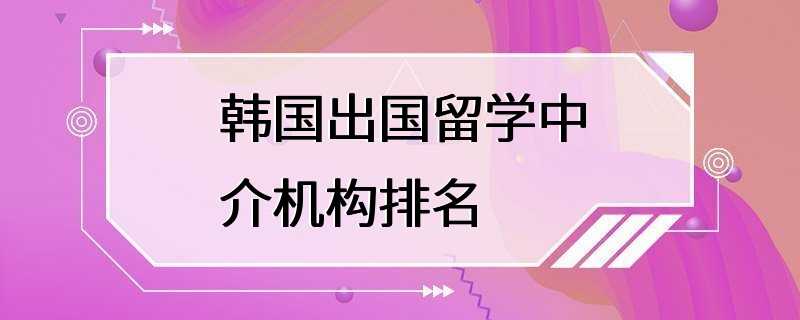 韩国出国留学中介机构排名