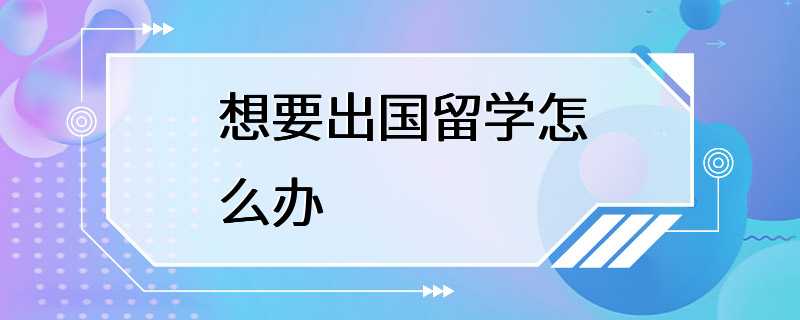 想要出国留学怎么办