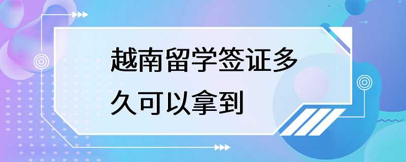 越南留学签证多久可以拿到