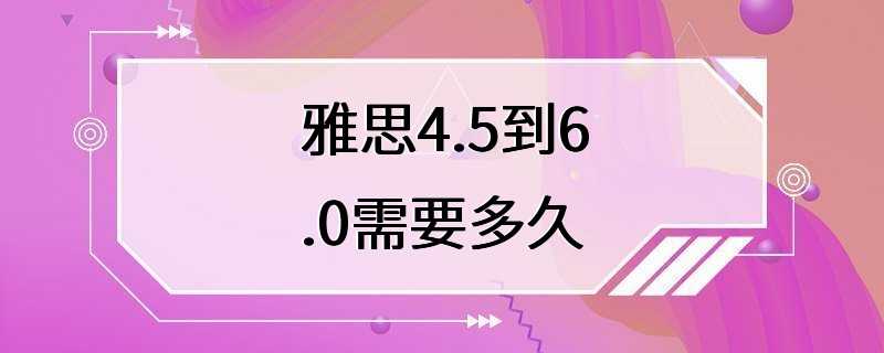 雅思4.5到6.0需要多久