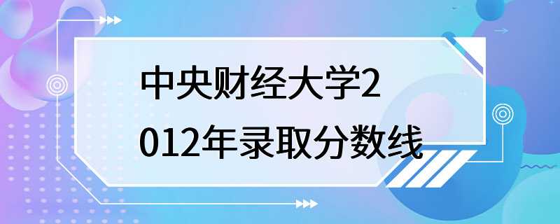 中央财经大学2012年录取分数线