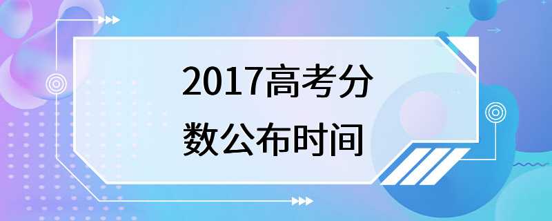 2017高考分数公布时间