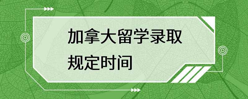 加拿大留学录取规定时间