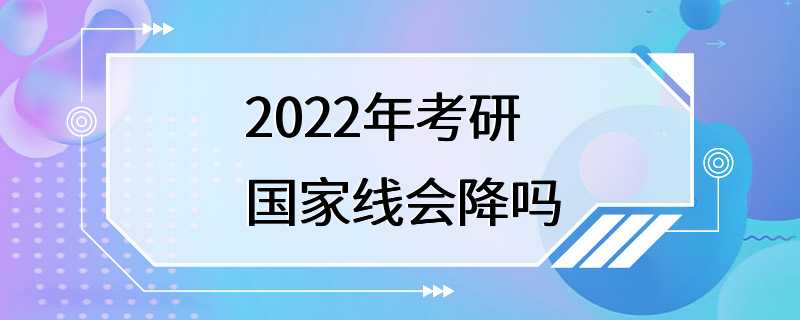 2022年考研国家线会降吗