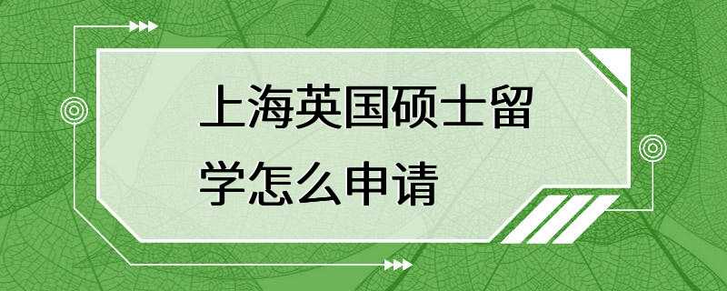 上海英国硕士留学怎么申请