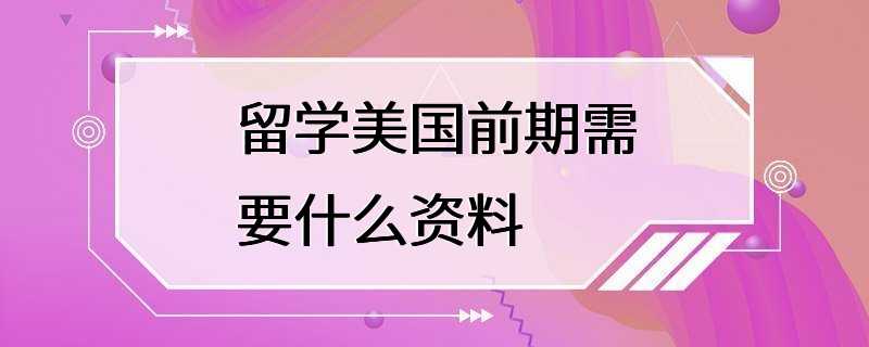 留学美国前期需要什么资料