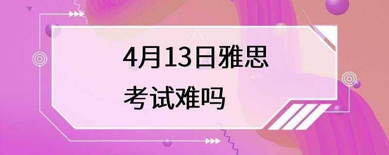 4月13日雅思考试难吗