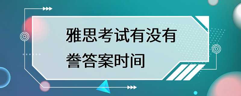 雅思考试有没有誊答案时间