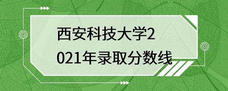 西安科技大学2021年录取分数线