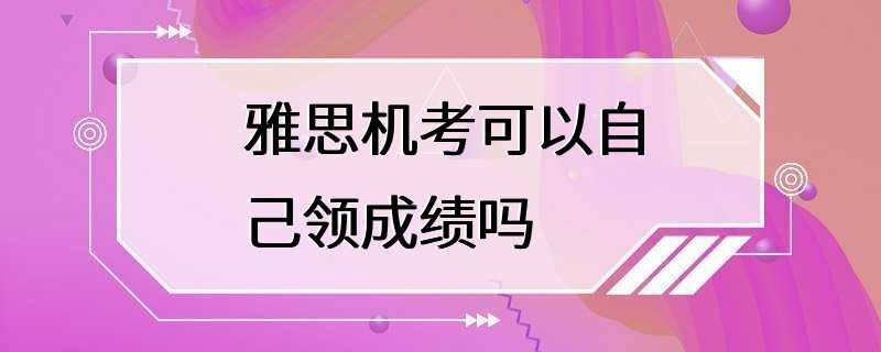 雅思机考可以自己领成绩吗