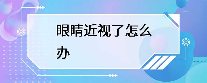 眼睛近视了怎么办