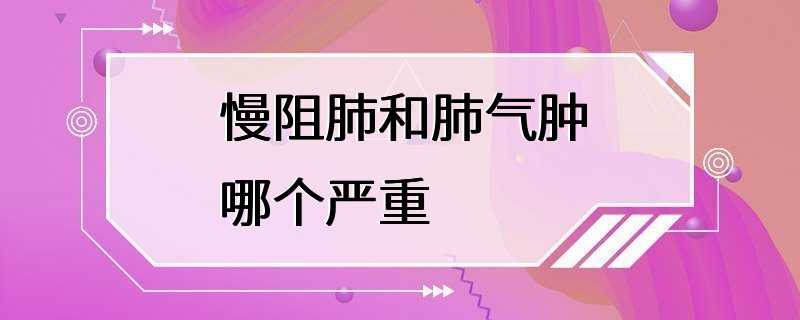 慢阻肺和肺气肿哪个严重