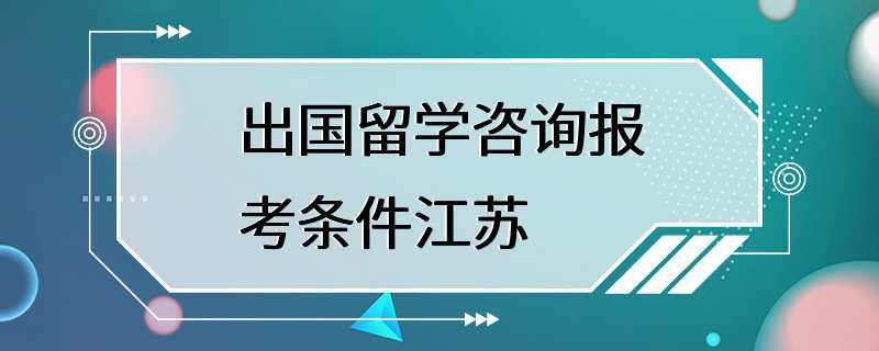 出国留学咨询报考条件江苏