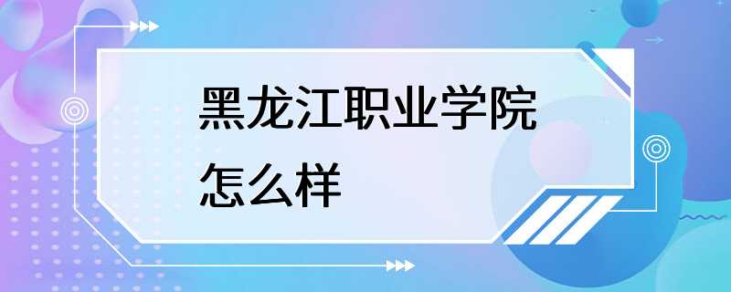 黑龙江职业学院怎么样