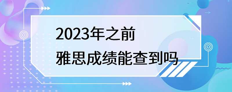 2023年之前雅思成绩能查到吗