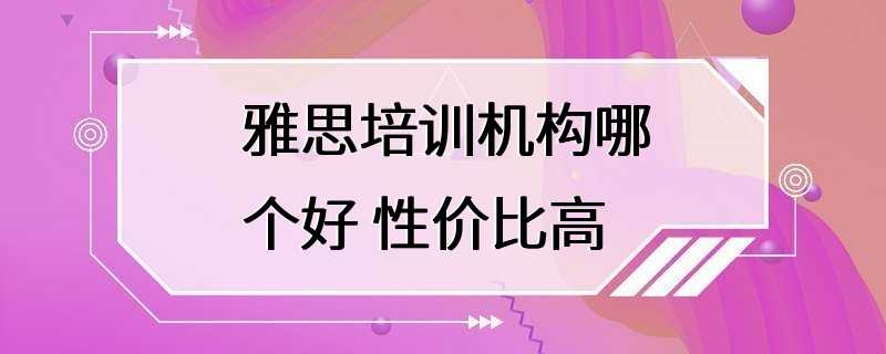 雅思培训机构哪个好 性价比高