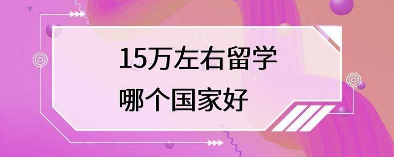 15万左右留学哪个国家好