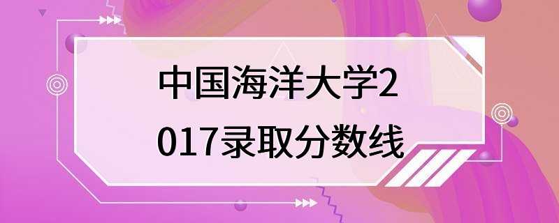 中国海洋大学2017录取分数线