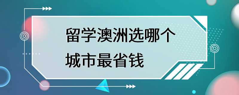 留学澳洲选哪个城市最省钱