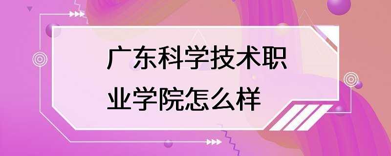 广东科学技术职业学院怎么样