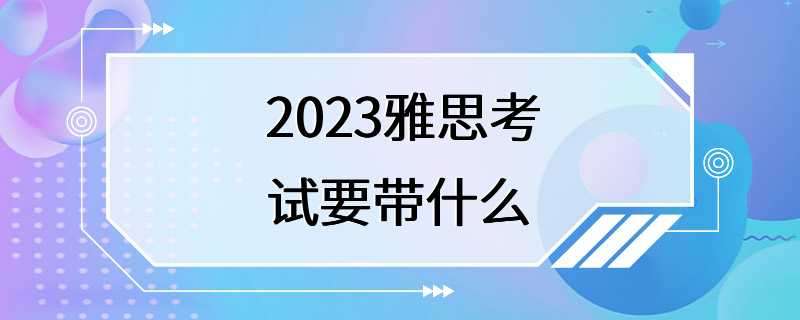 2023雅思考试要带什么