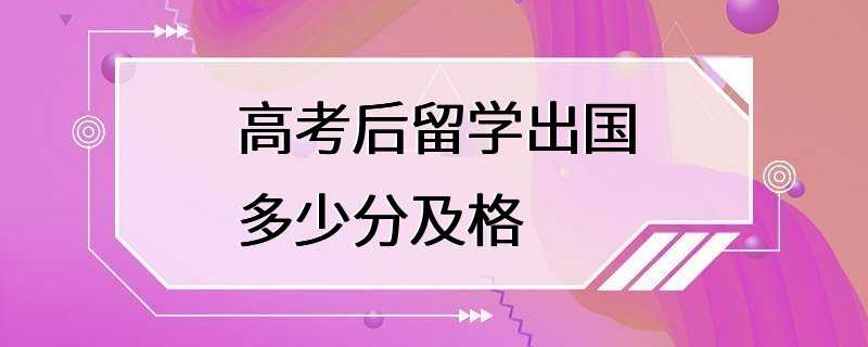 高考后留学出国多少分及格