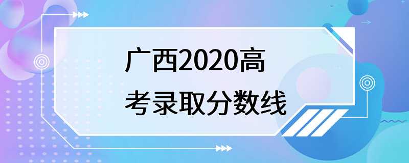 广西2020高考录取分数线