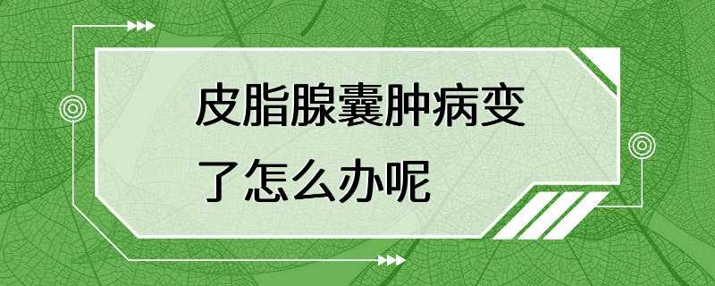 皮脂腺囊肿病变了怎么办呢