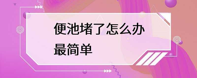 便池堵了怎么办最简单