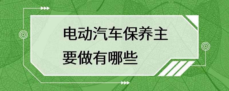 电动汽车保养主要做有哪些