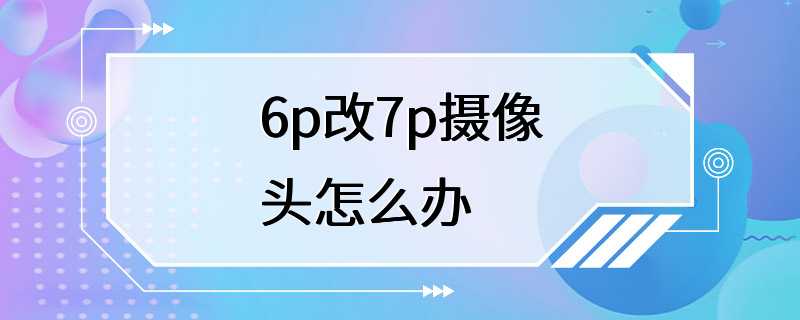 6p改7p摄像头怎么办