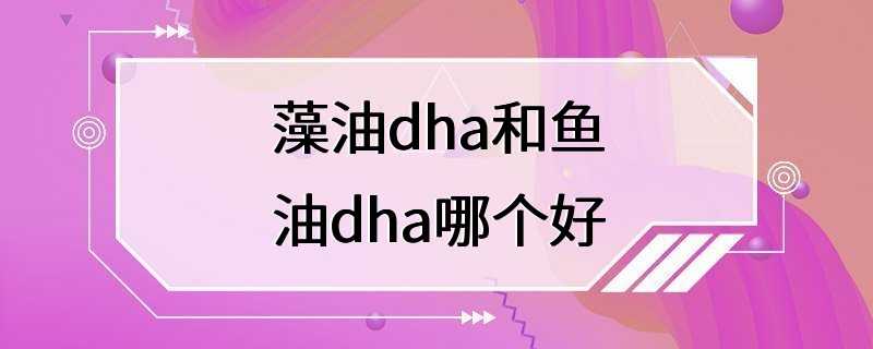 藻油dha和鱼油dha哪个好