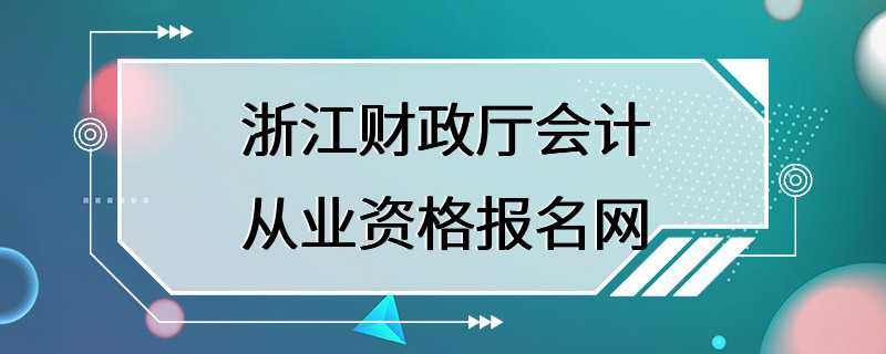 浙江财政厅会计从业资格报名网