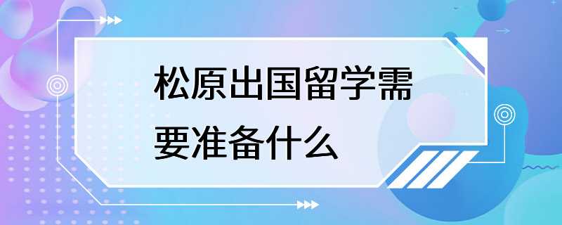 松原出国留学需要准备什么