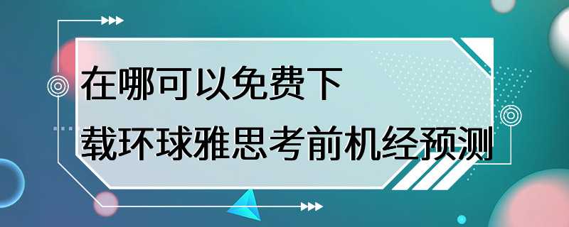 在哪可以免费下载环球雅思考前机经预测