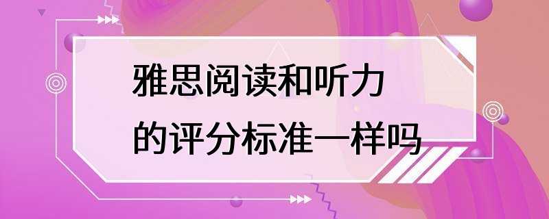 雅思阅读和听力的评分标准一样吗