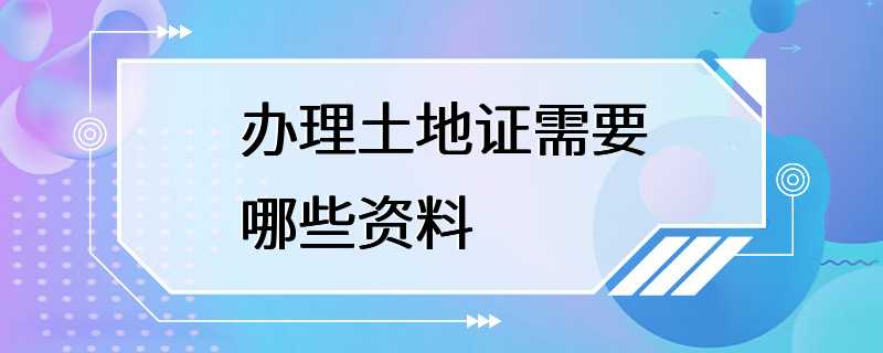 办理土地证需要哪些资料