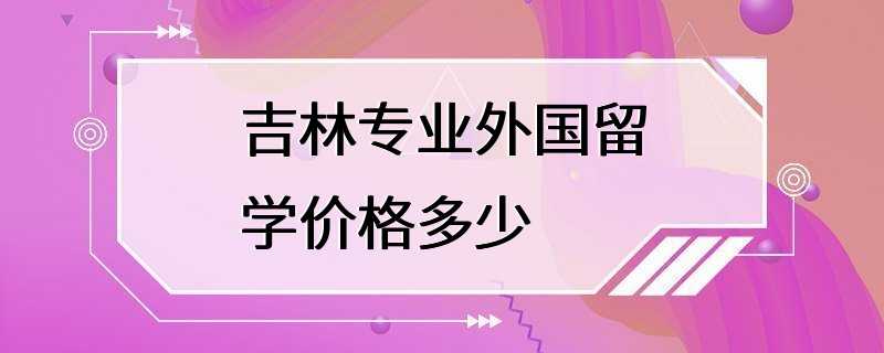 吉林专业外国留学价格多少