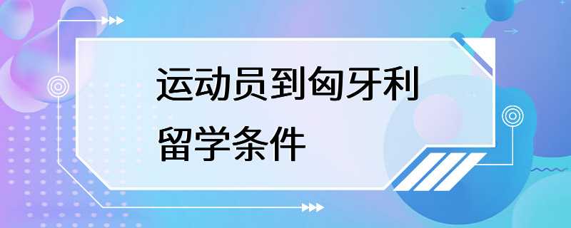 运动员到匈牙利留学条件