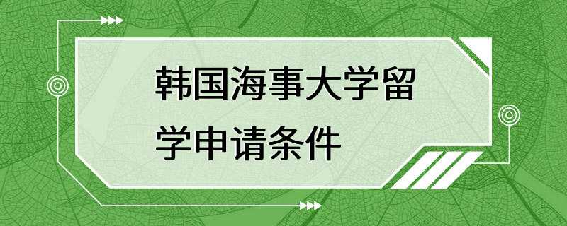 韩国海事大学留学申请条件