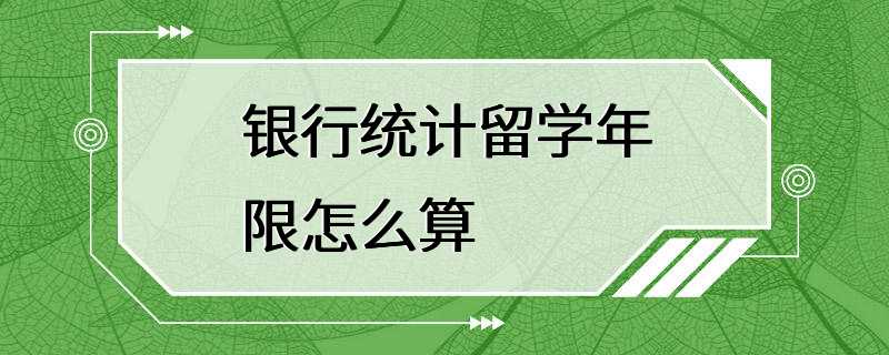 银行统计留学年限怎么算