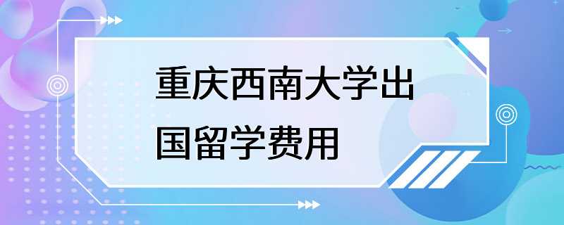 重庆西南大学出国留学费用